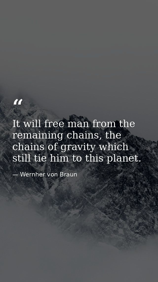 It will free man from the remaining chains, the chains of gravity which still tie him to this planet. — Wernher von Braun