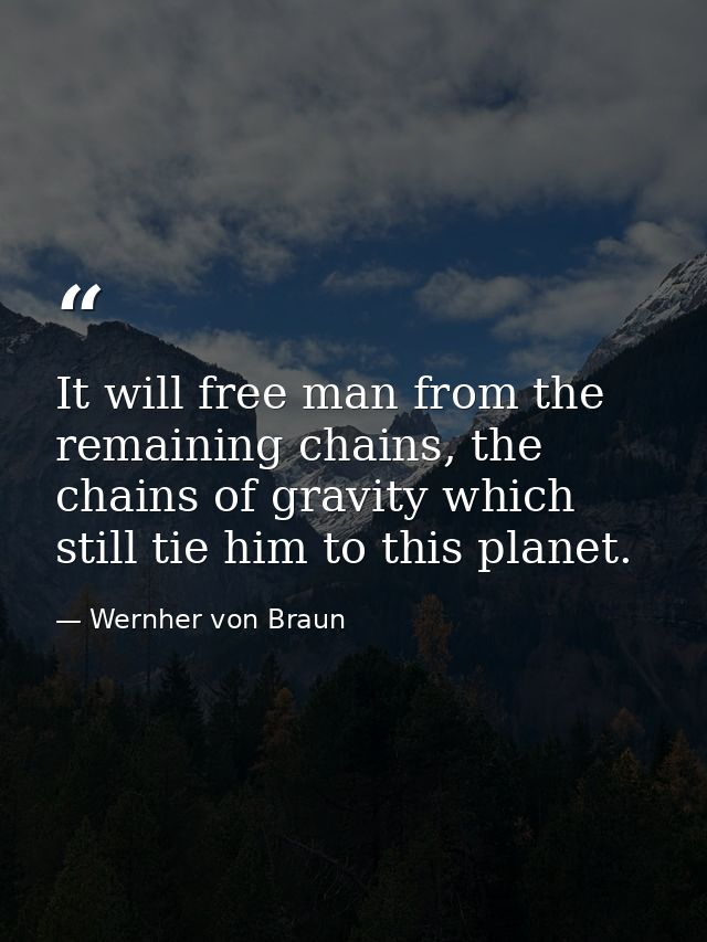 It will free man from the remaining chains, the chains of gravity which still tie him to this planet. — Wernher von Braun