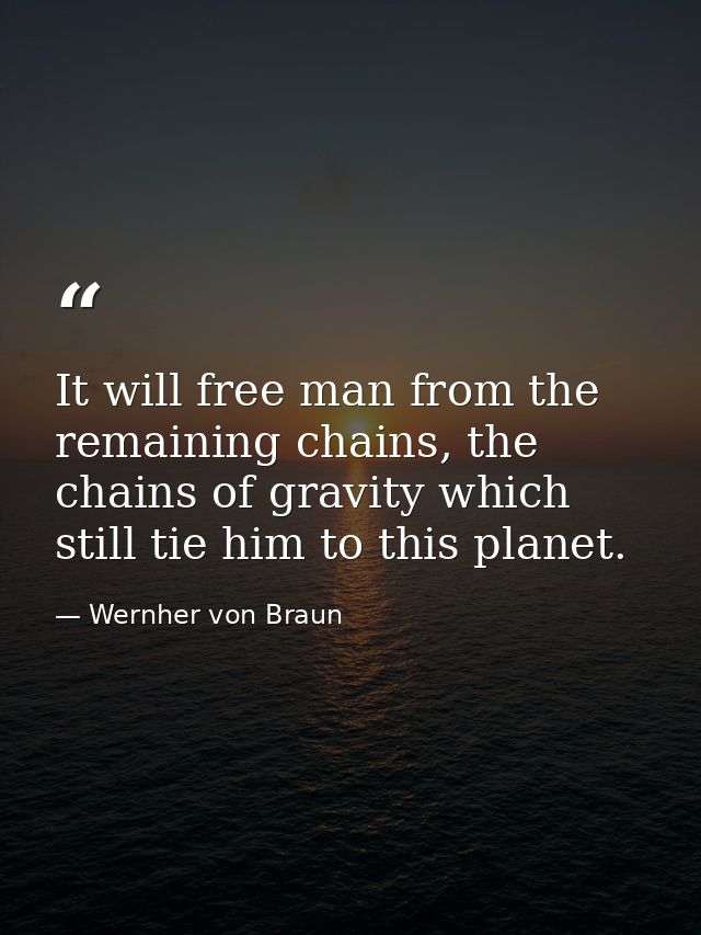 It will free man from the remaining chains, the chains of gravity which still tie him to this planet. — Wernher von Braun