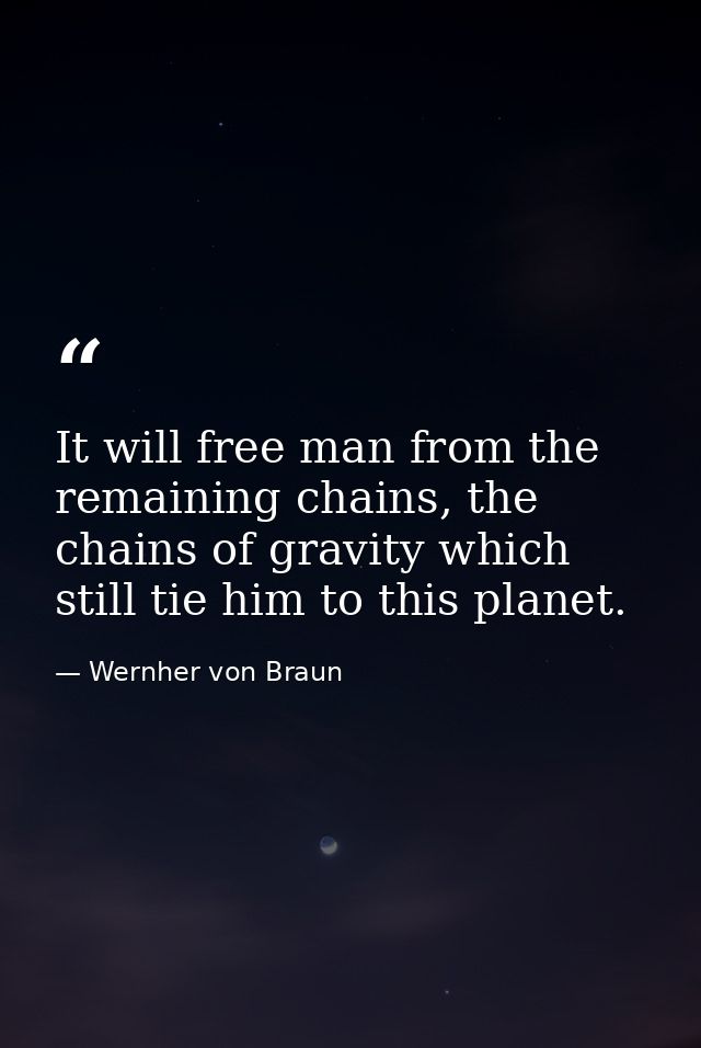 It will free man from the remaining chains, the chains of gravity which still tie him to this planet. — Wernher von Braun