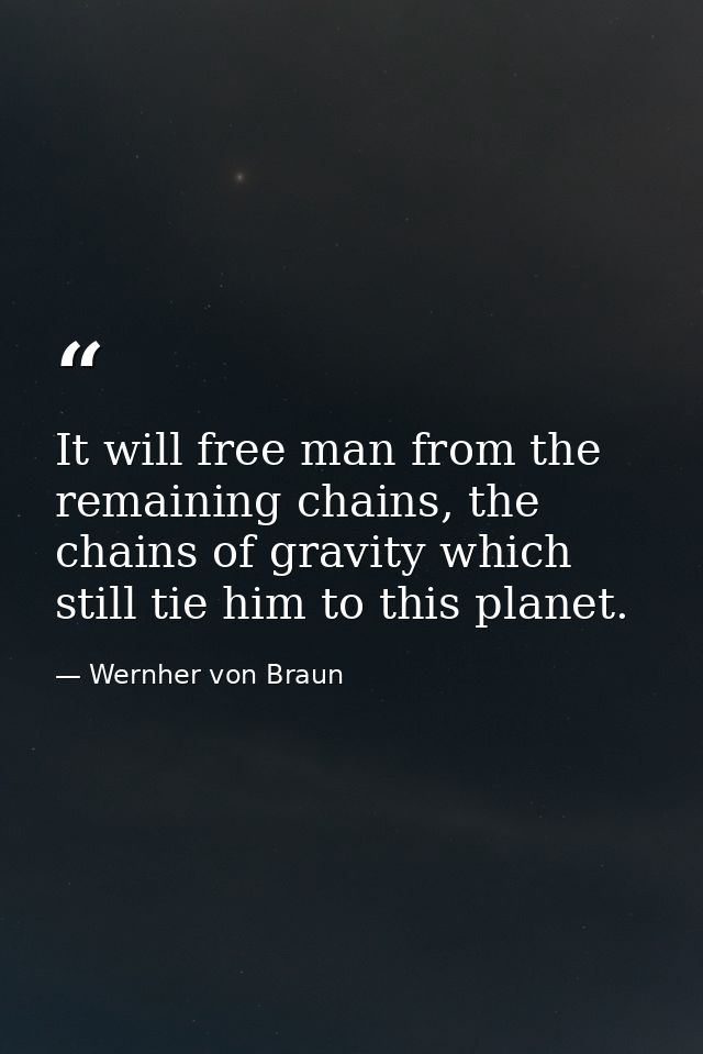 It will free man from the remaining chains, the chains of gravity which still tie him to this planet. — Wernher von Braun