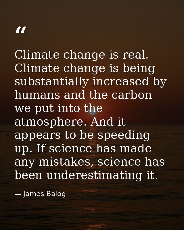 Climate change is real. Climate change is being substantially increased by humans and the carbon we put into the atmosph — James Balog