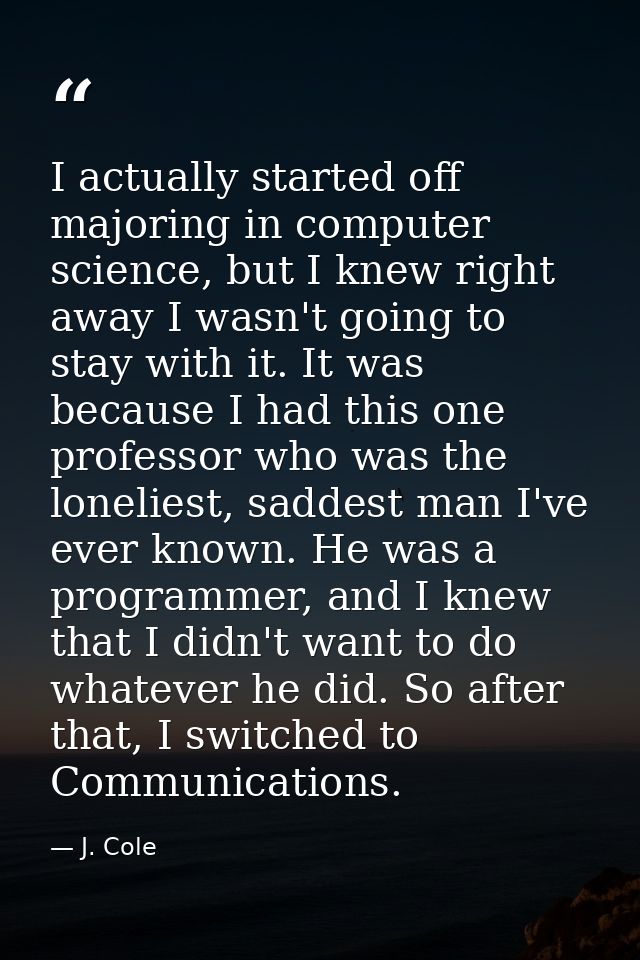 I actually started off majoring in computer science, but I knew right away I wasn't going to stay with it. It was becaus — J. Cole
