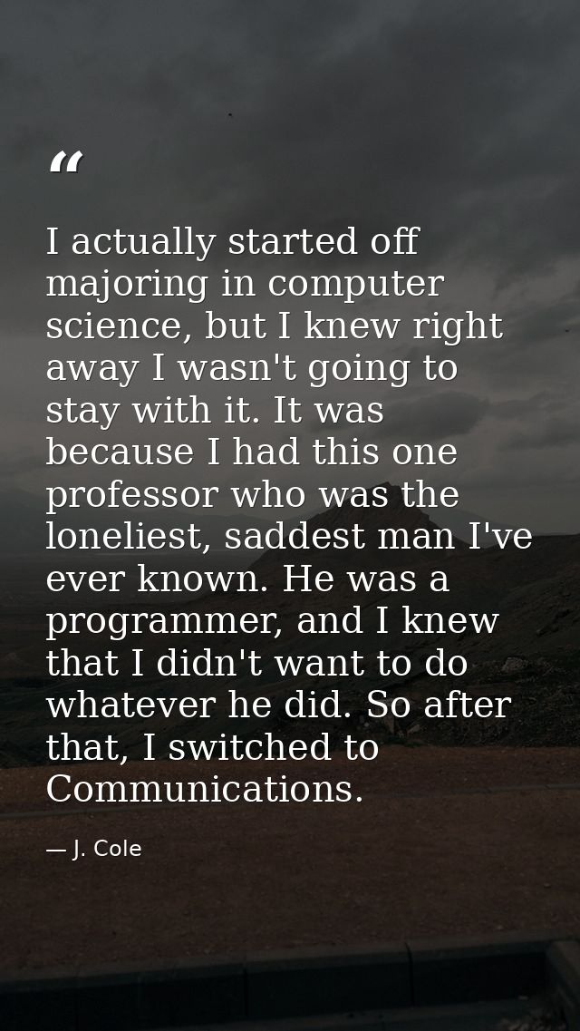 I actually started off majoring in computer science, but I knew right away I wasn't going to stay with it. It was becaus — J. Cole