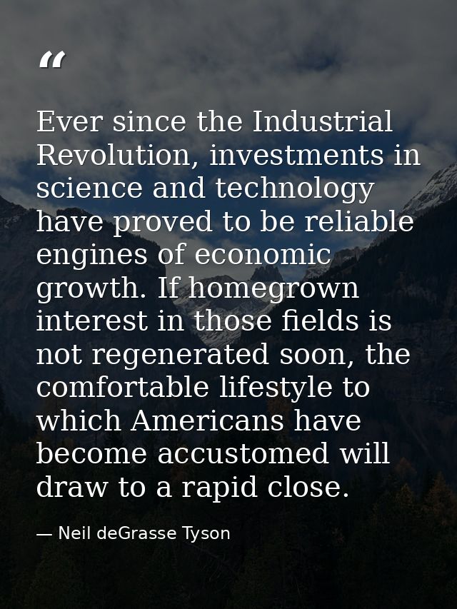 Ever since the Industrial Revolution, investments in science and technology have proved to be reliable engines of econom — Neil deGrasse Tyson
