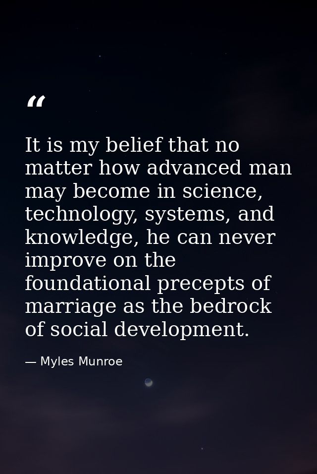 It is my belief that no matter how advanced man may become in science, technology, systems, and knowledge, he can never  — Myles Munroe