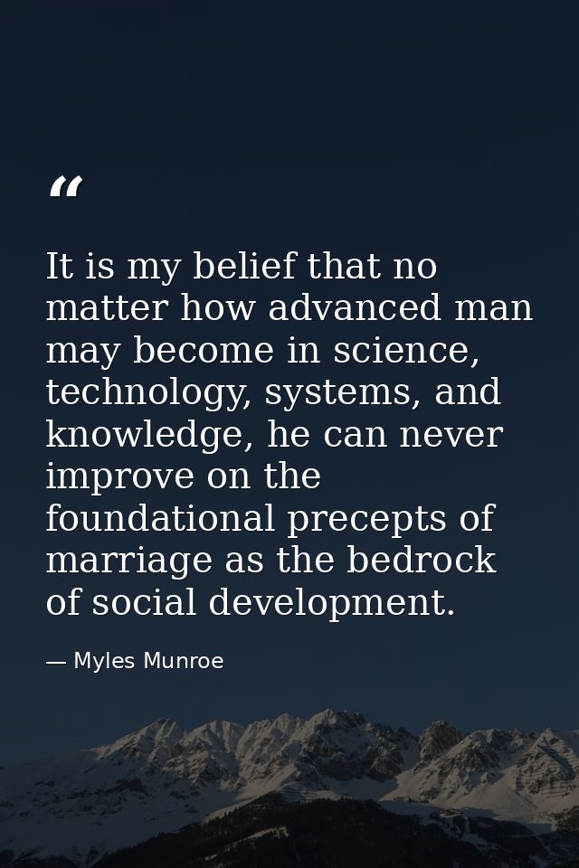 It is my belief that no matter how advanced man may become in science, technology, systems, and knowledge, he can never  — Myles Munroe