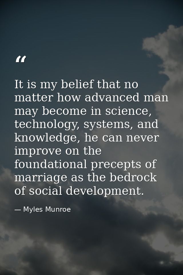 It is my belief that no matter how advanced man may become in science, technology, systems, and knowledge, he can never  — Myles Munroe