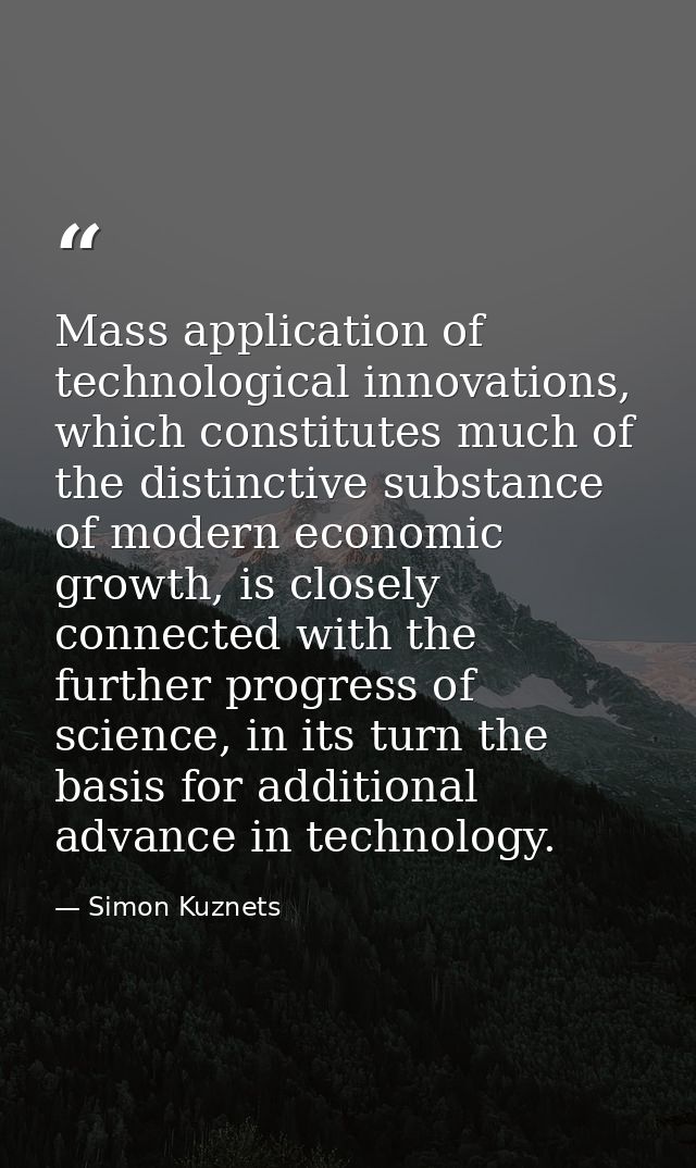 Mass application of technological innovations, which constitutes much of the distinctive substance of modern economic gr — Simon Kuznets