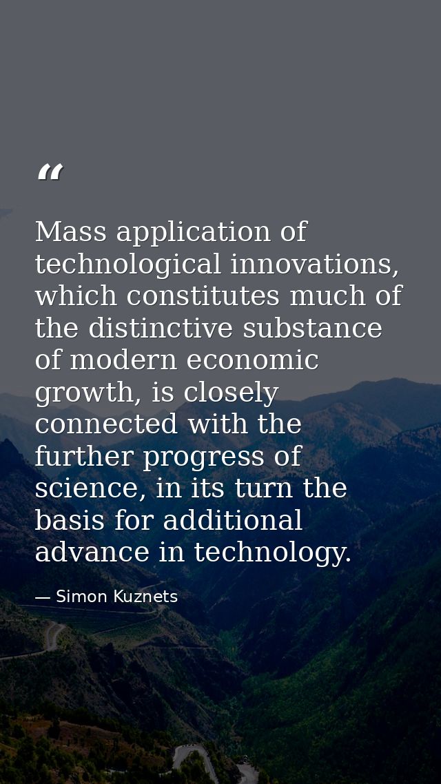 Mass application of technological innovations, which constitutes much of the distinctive substance of modern economic gr — Simon Kuznets