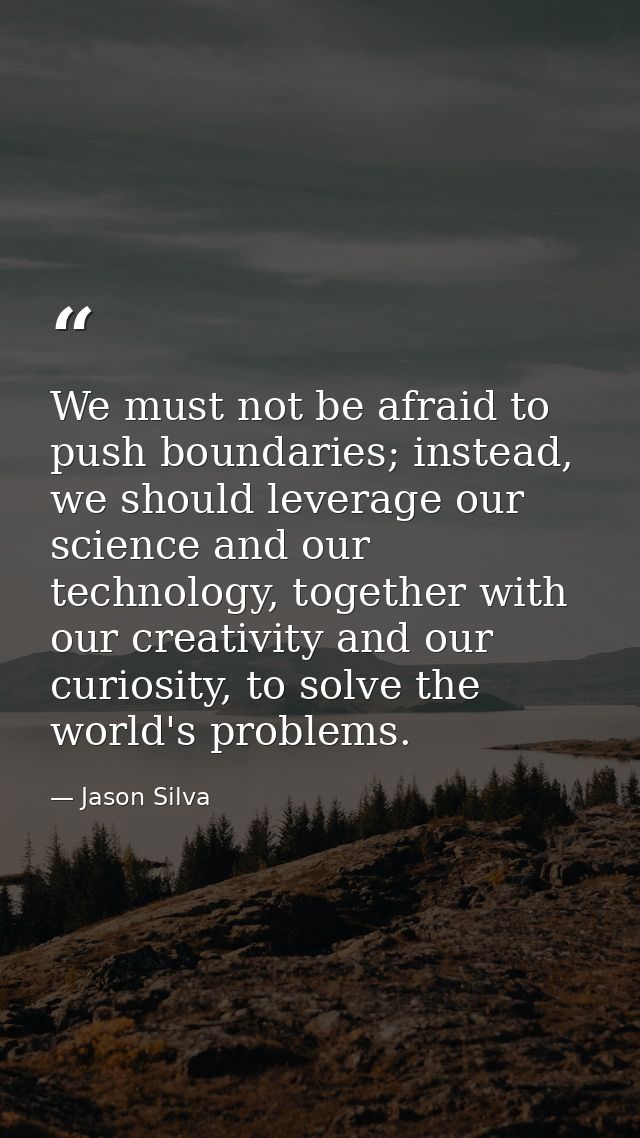 We must not be afraid to push boundaries; instead, we should leverage our science and our technology, together with our  — Jason Silva