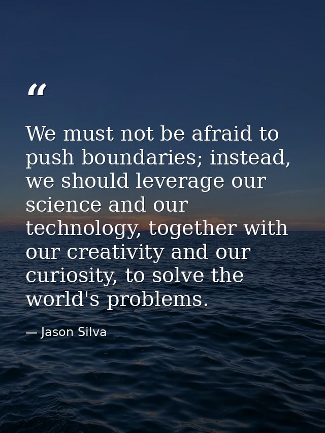 We must not be afraid to push boundaries; instead, we should leverage our science and our technology, together with our  — Jason Silva
