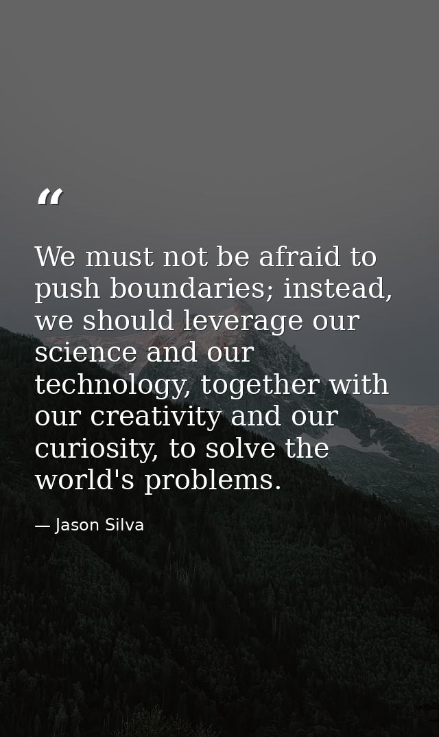 We must not be afraid to push boundaries; instead, we should leverage our science and our technology, together with our  — Jason Silva