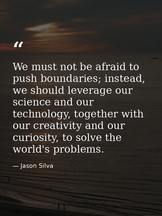 We must not be afraid to push boundaries; instead, we should leverage our science and our technology, together with our  — Jason Silva