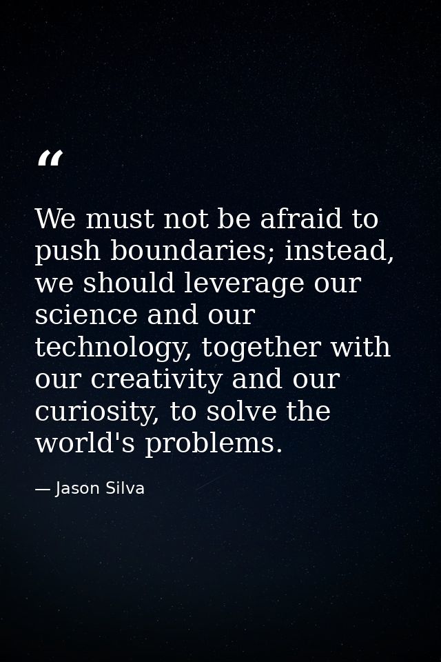We must not be afraid to push boundaries; instead, we should leverage our science and our technology, together with our  — Jason Silva