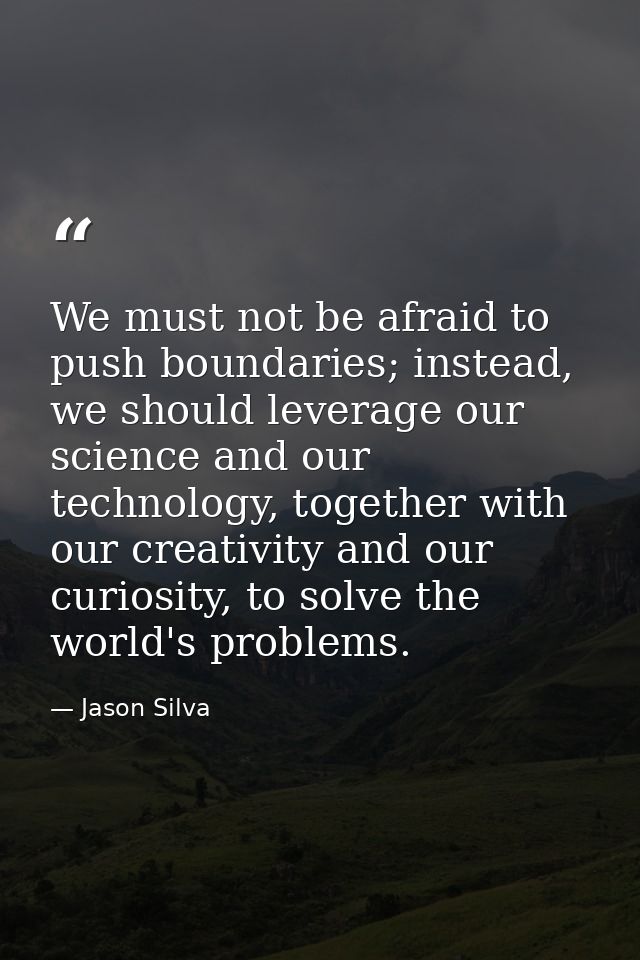 We must not be afraid to push boundaries; instead, we should leverage our science and our technology, together with our  — Jason Silva