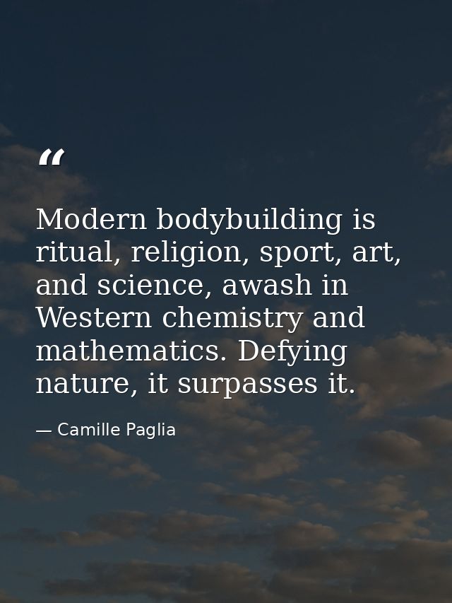 Modern bodybuilding is ritual, religion, sport, art, and science, awash in Western chemistry and mathematics. Defying na — Camille Paglia