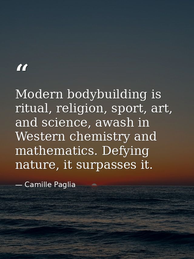 Modern bodybuilding is ritual, religion, sport, art, and science, awash in Western chemistry and mathematics. Defying na — Camille Paglia