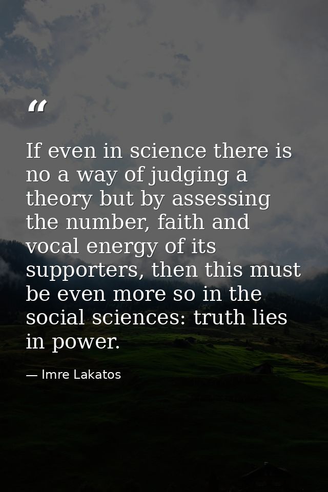If even in science there is no a way of judging a theory but by assessing the number, faith and vocal energy of its supp — Imre Lakatos