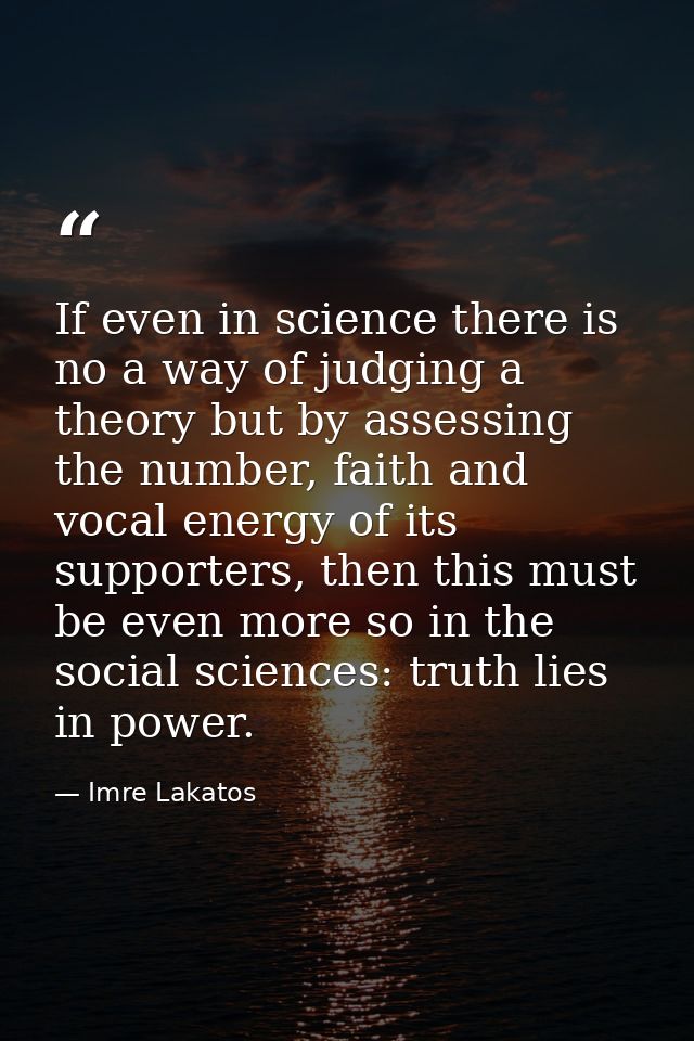 If even in science there is no a way of judging a theory but by assessing the number, faith and vocal energy of its supp — Imre Lakatos
