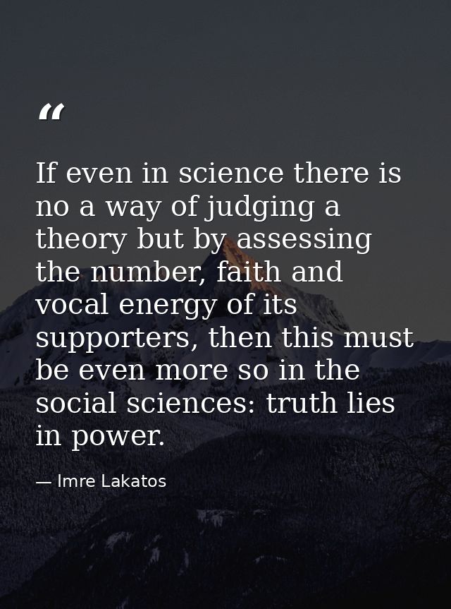 If even in science there is no a way of judging a theory but by assessing the number, faith and vocal energy of its supp — Imre Lakatos
