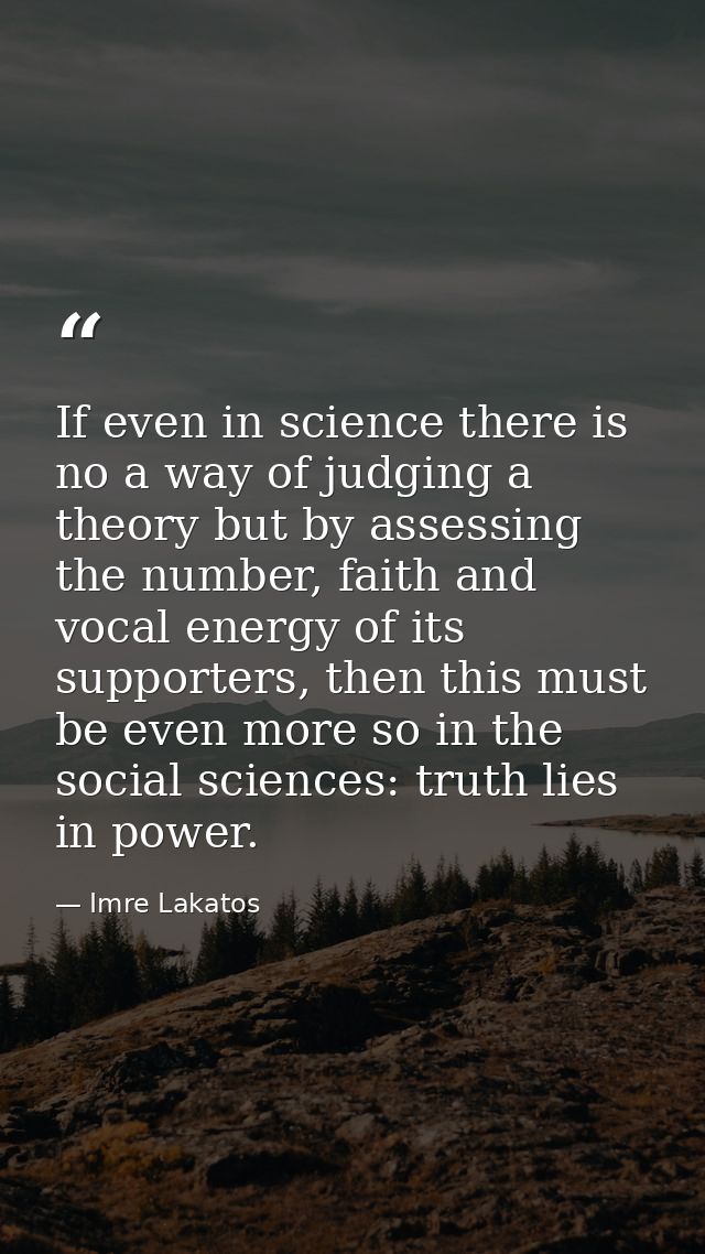 If even in science there is no a way of judging a theory but by assessing the number, faith and vocal energy of its supp — Imre Lakatos