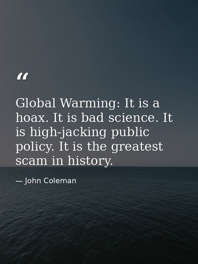 Global Warming: It is a hoax. It is bad science. It is high-jacking public policy. It is the greatest scam in history. — John Coleman