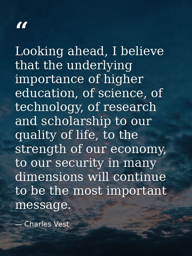 Looking ahead, I believe that the underlying importance of higher education, of science, of technology, of research and  — Charles Vest
