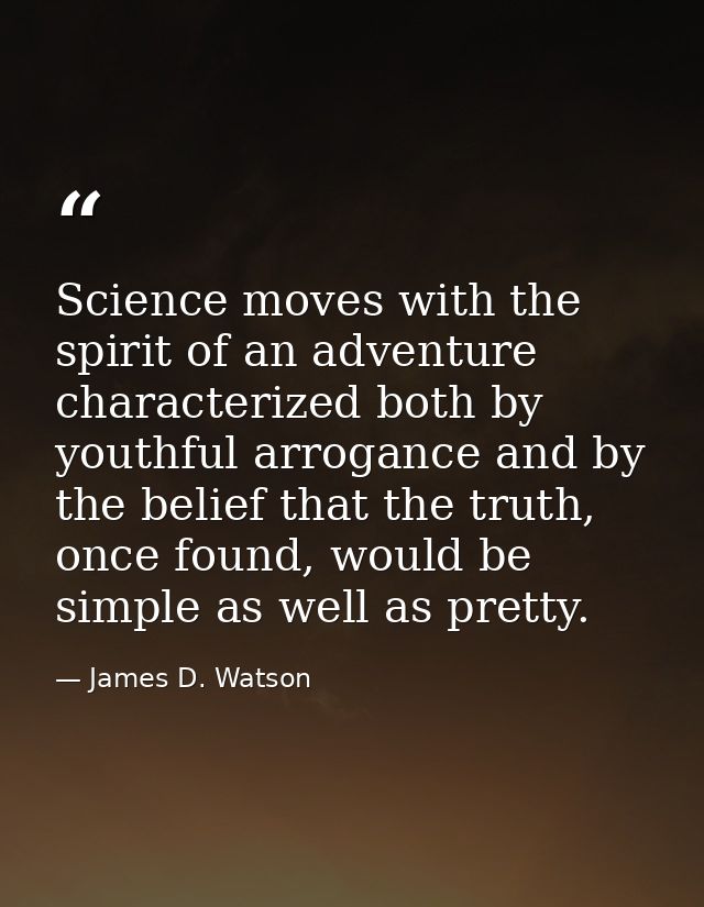 Science moves with the spirit of an adventure characterized both by youthful arrogance and by the belief that the truth, — James D. Watson