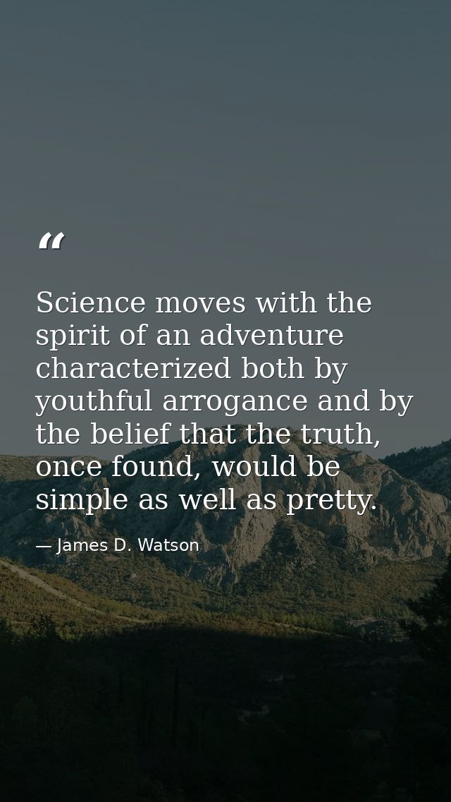 Science moves with the spirit of an adventure characterized both by youthful arrogance and by the belief that the truth, — James D. Watson