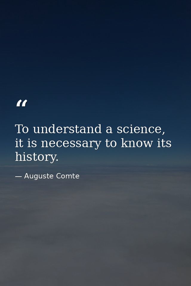 To understand a science, it is necessary to know its history. — Auguste Comte