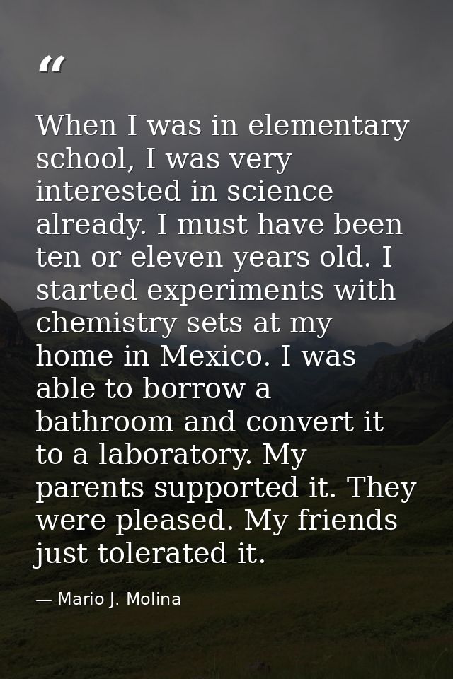 When I was in elementary school, I was very interested in science already. I must have been ten or eleven years old. I s — Mario J. Molina