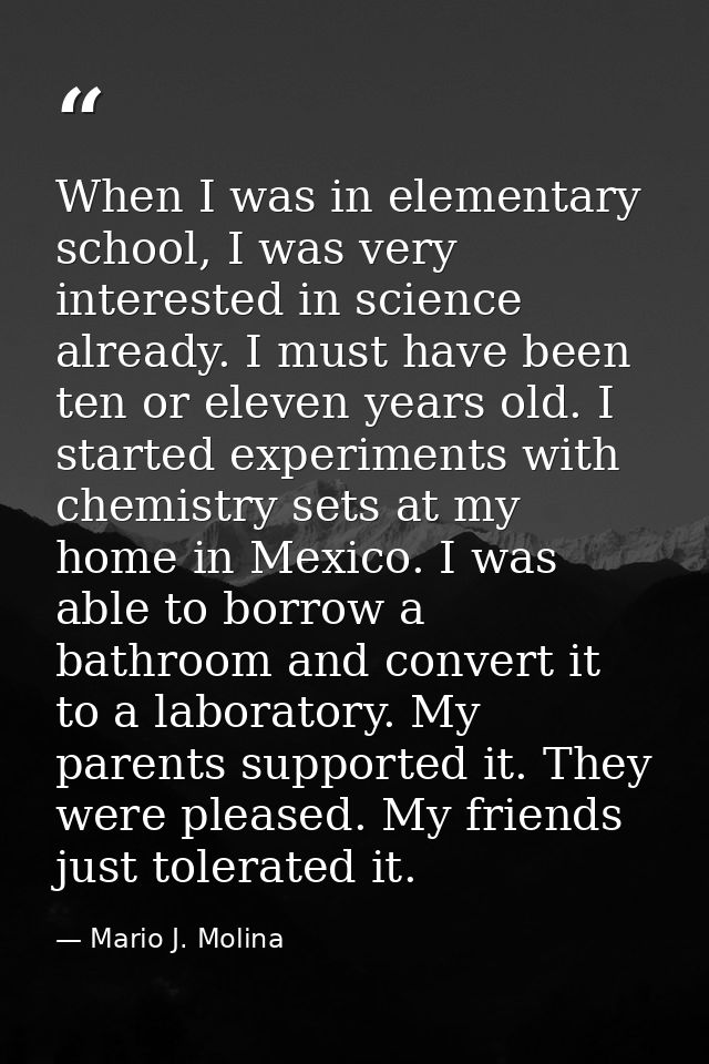 When I was in elementary school, I was very interested in science already. I must have been ten or eleven years old. I s — Mario J. Molina