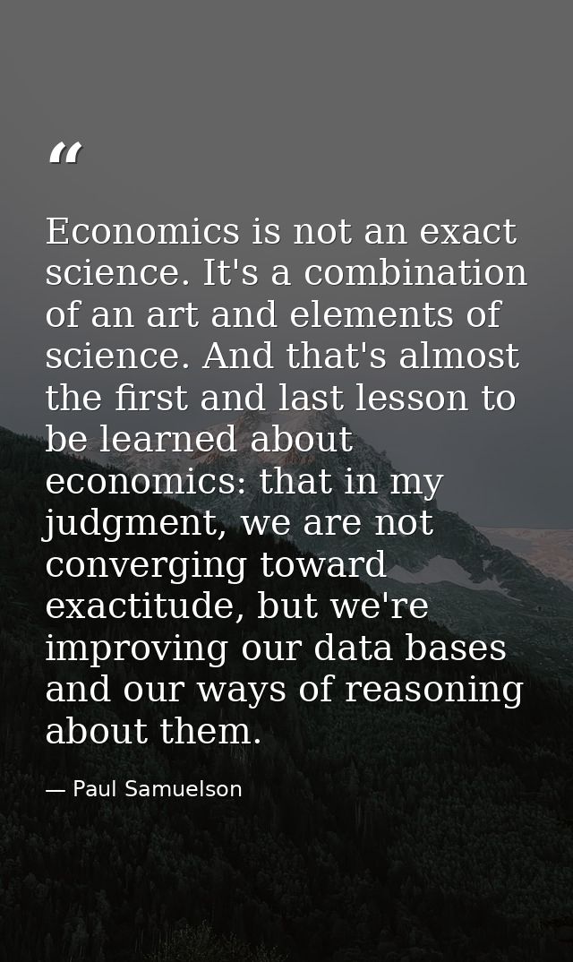 Economics is not an exact science. It's a combination of an art and elements of science. And that's almost the first and — Paul Samuelson