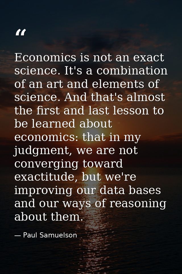 Economics is not an exact science. It's a combination of an art and elements of science. And that's almost the first and — Paul Samuelson