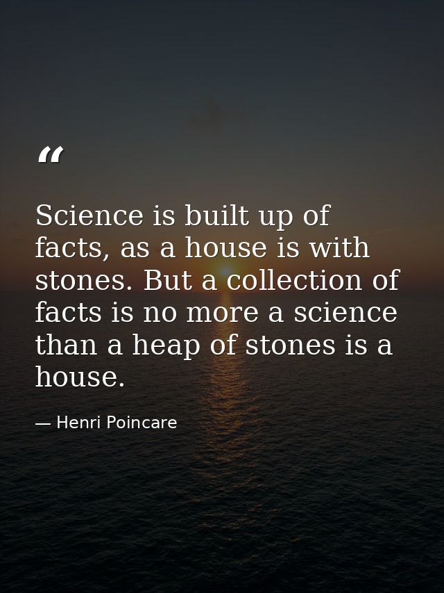 Science is built up of facts, as a house is with stones. But a collection of facts is no more a science than a heap of s — Henri Poincare