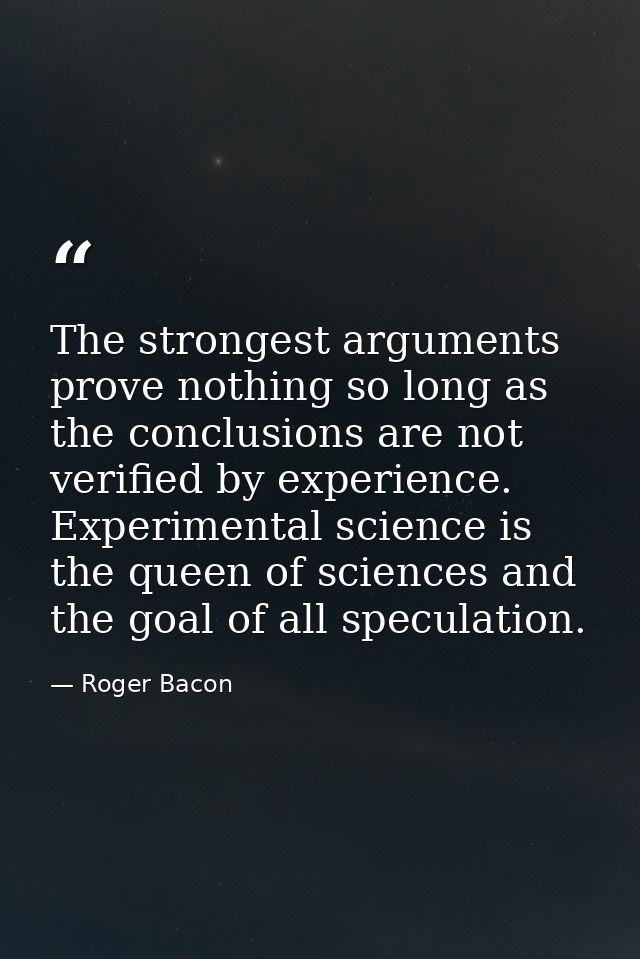 The strongest arguments prove nothing so long as the conclusions are not verified by experience. Experimental science is — Roger Bacon