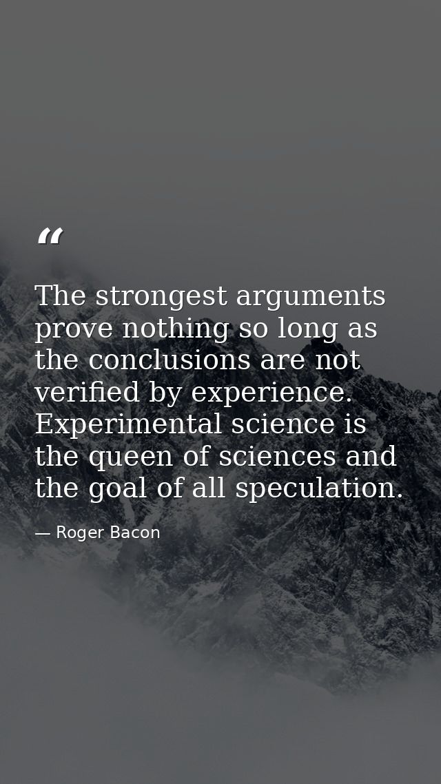 The strongest arguments prove nothing so long as the conclusions are not verified by experience. Experimental science is — Roger Bacon