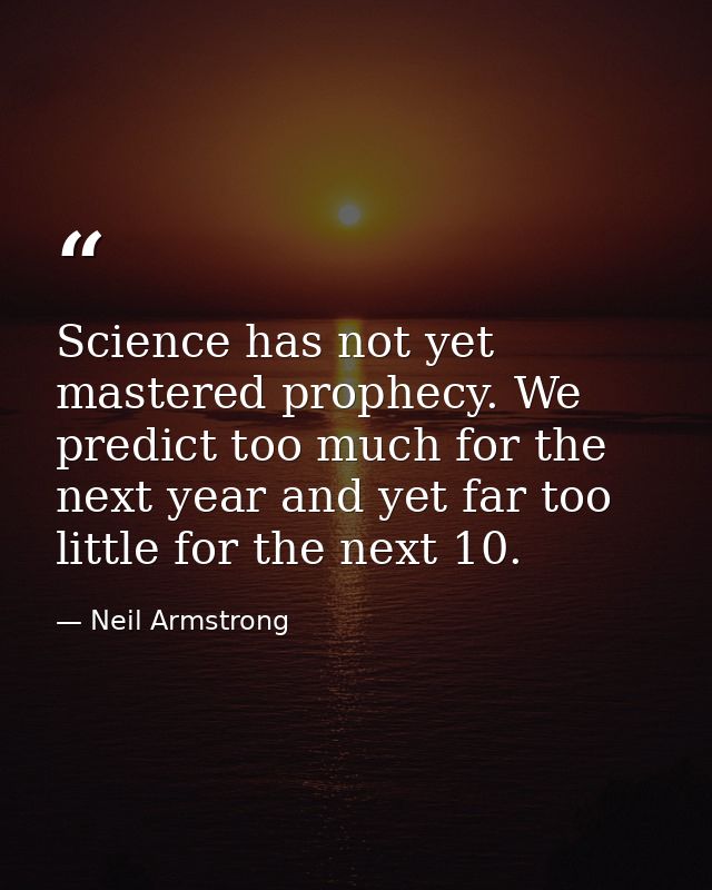 Science has not yet mastered prophecy. We predict too much for the next year and yet far too little for the next 10. — Neil Armstrong