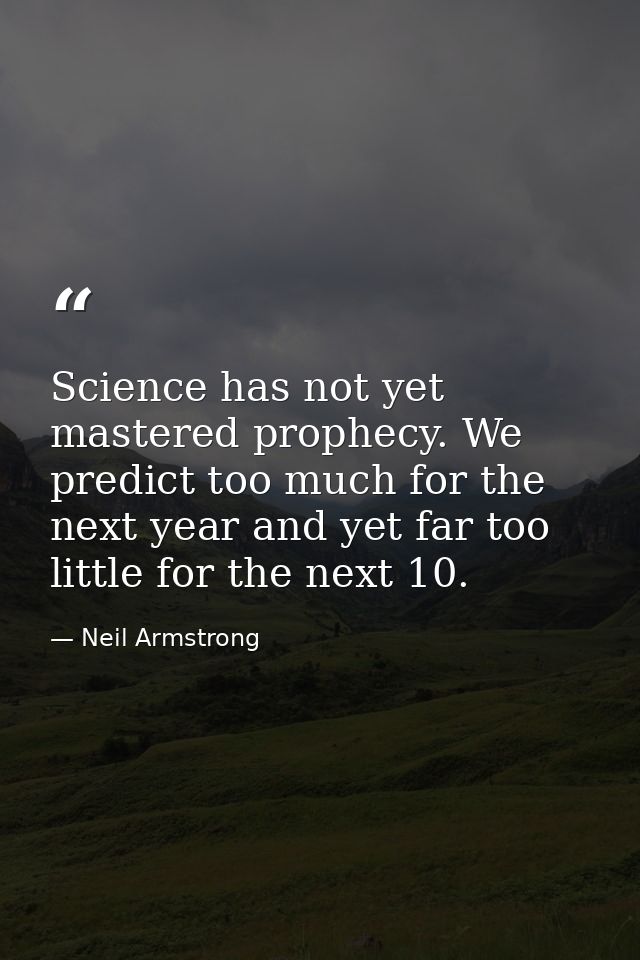 Science has not yet mastered prophecy. We predict too much for the next year and yet far too little for the next 10. — Neil Armstrong