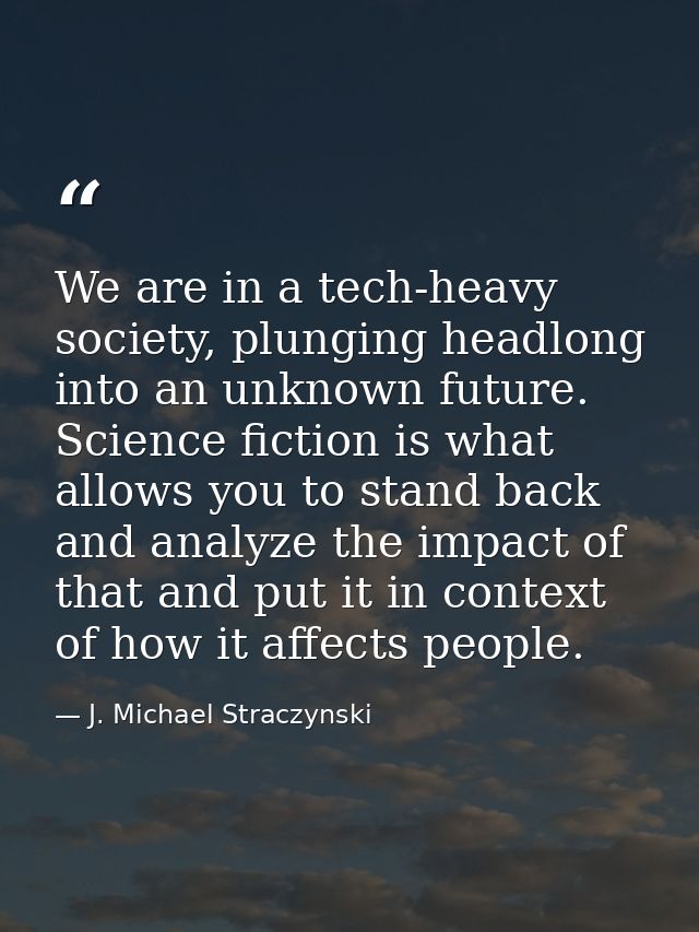 We are in a tech-heavy society, plunging headlong into an unknown future. Science fiction is what allows you to stand ba — J. Michael Straczynski