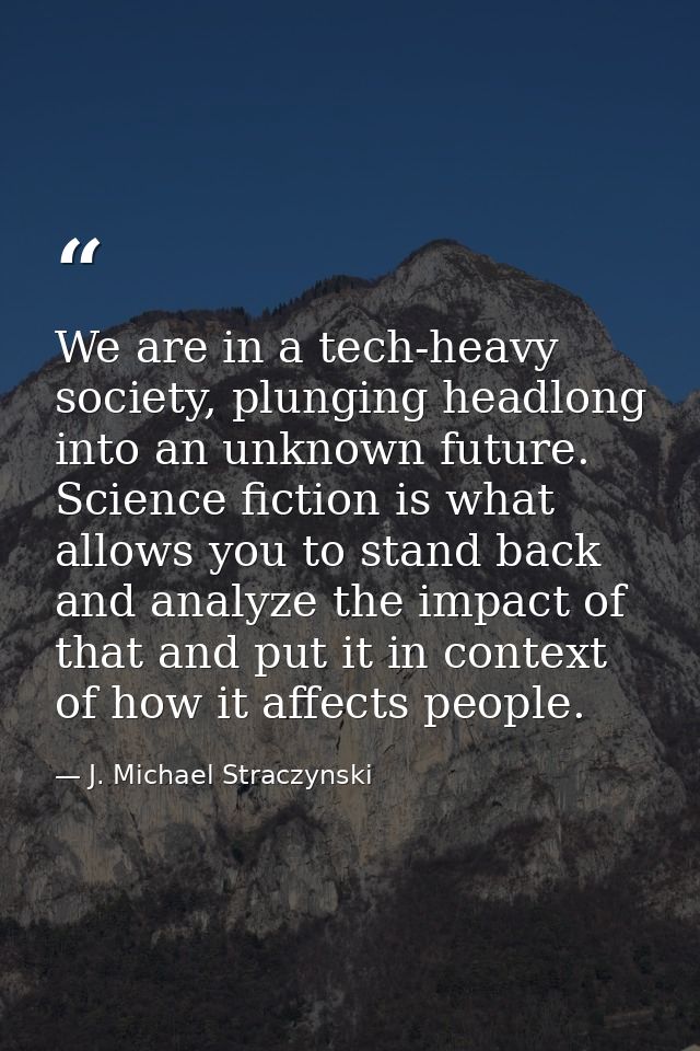 We are in a tech-heavy society, plunging headlong into an unknown future. Science fiction is what allows you to stand ba — J. Michael Straczynski