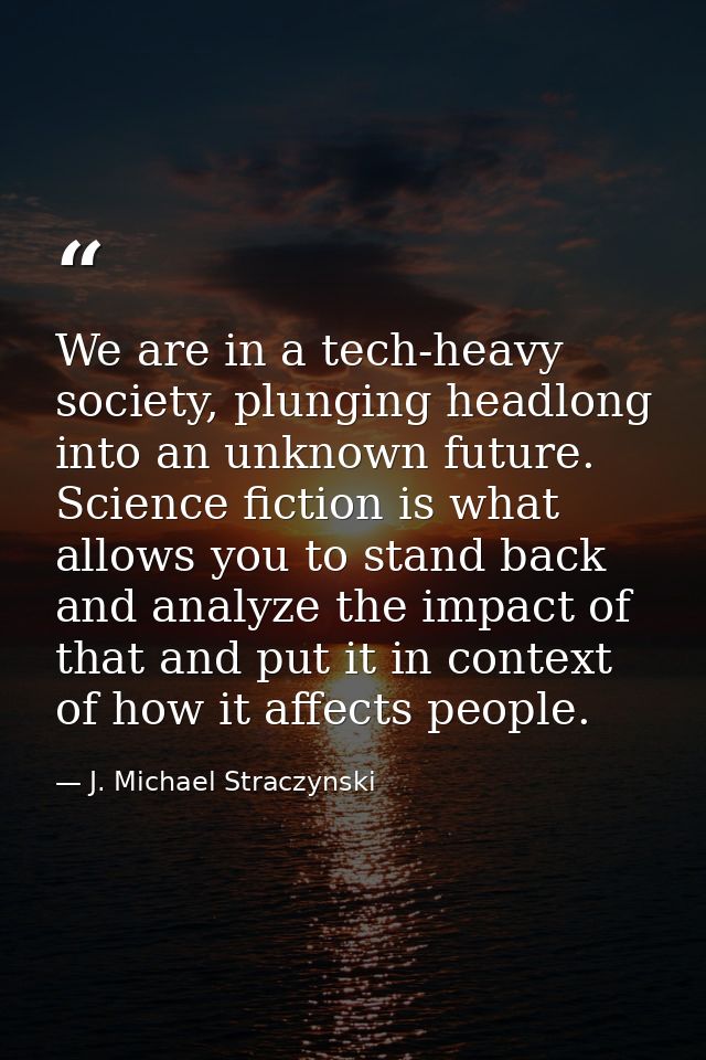 We are in a tech-heavy society, plunging headlong into an unknown future. Science fiction is what allows you to stand ba — J. Michael Straczynski