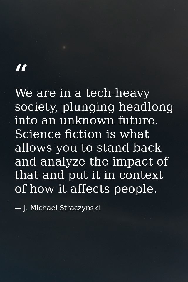 We are in a tech-heavy society, plunging headlong into an unknown future. Science fiction is what allows you to stand ba — J. Michael Straczynski