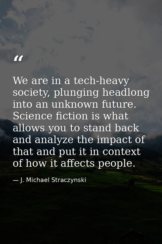 We are in a tech-heavy society, plunging headlong into an unknown future. Science fiction is what allows you to stand ba — J. Michael Straczynski
