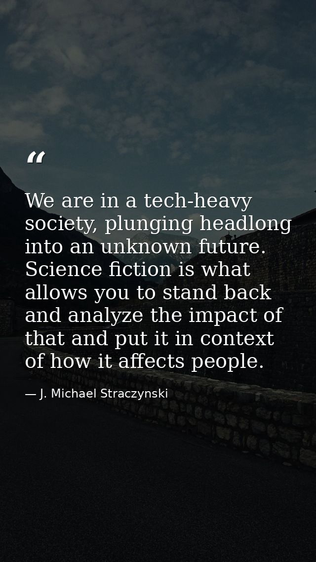 We are in a tech-heavy society, plunging headlong into an unknown future. Science fiction is what allows you to stand ba — J. Michael Straczynski