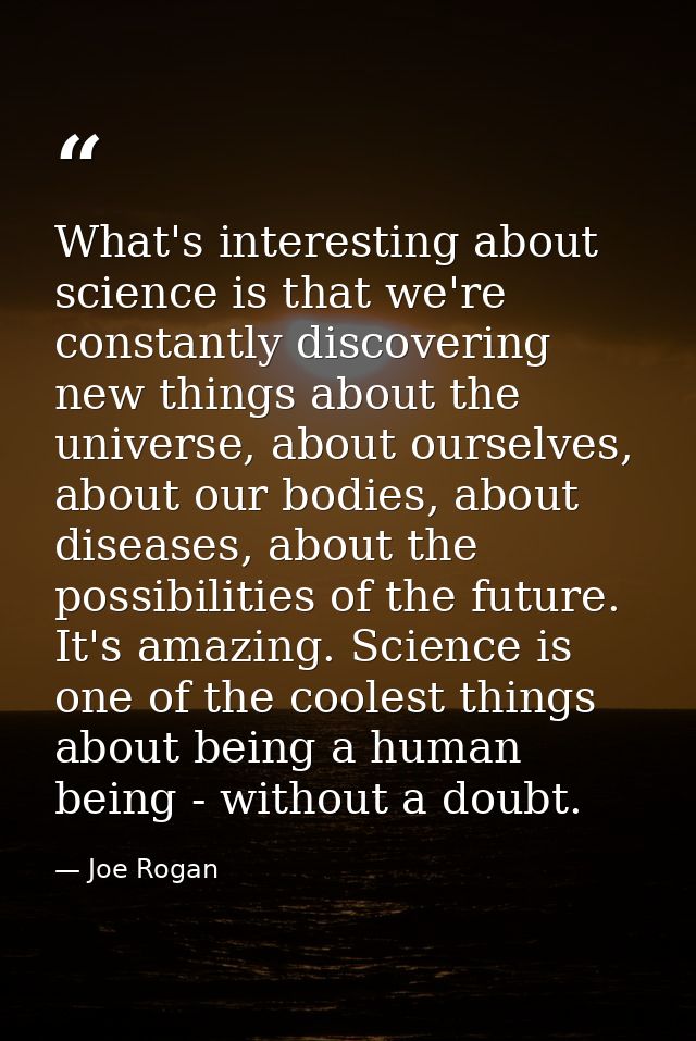 What's interesting about science is that we're constantly discovering new things about the universe, about ourselves, ab — Joe Rogan