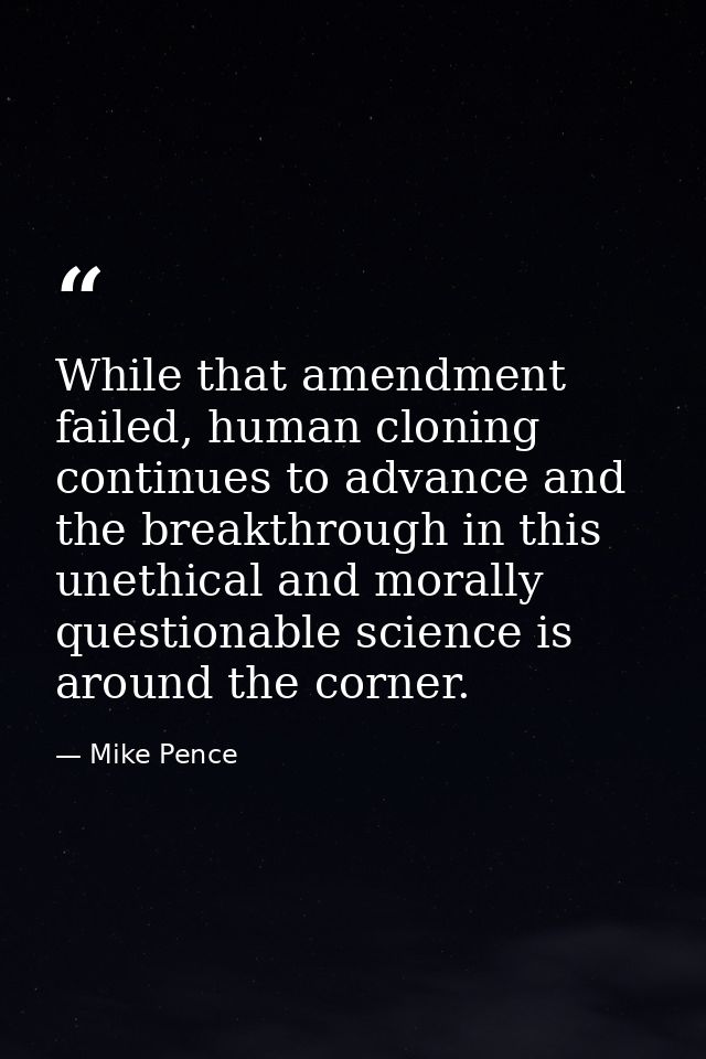 While that amendment failed, human cloning continues to advance and the breakthrough in this unethical and morally quest — Mike Pence