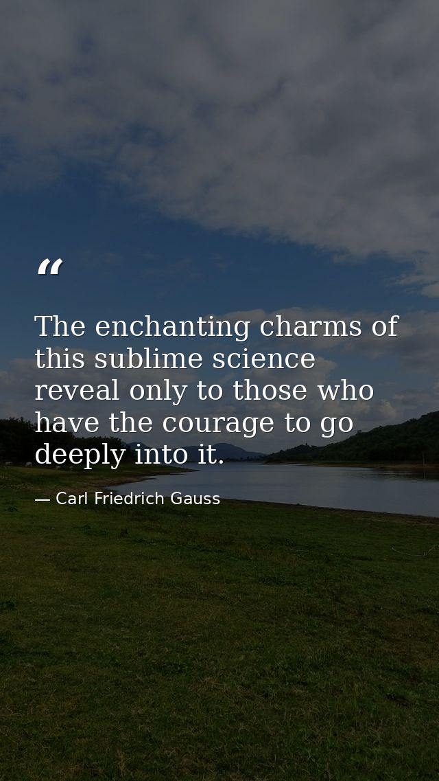 The enchanting charms of this sublime science reveal only to those who have the courage to go deeply into it. — Carl Friedrich Gauss