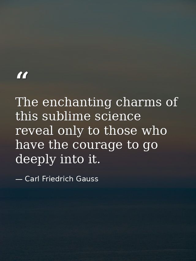 The enchanting charms of this sublime science reveal only to those who have the courage to go deeply into it. — Carl Friedrich Gauss